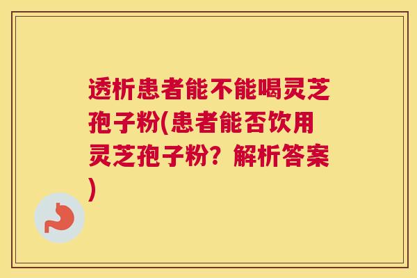 透析患者能不能喝灵芝孢子粉(患者能否饮用灵芝孢子粉？解析答案)