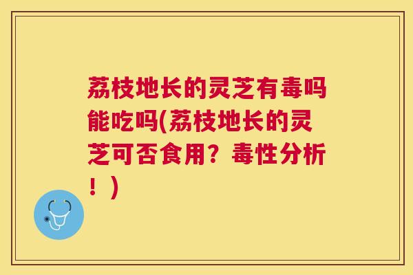 荔枝地长的灵芝有毒吗能吃吗(荔枝地长的灵芝可否食用？毒性分析！)