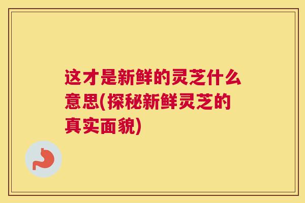 这才是新鲜的灵芝什么意思(探秘新鲜灵芝的真实面貌) 这才是新鲜的灵芝什么意思(探秘新鲜灵芝的真实面貌)