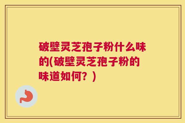 破壁灵芝孢子粉什么味的(破壁灵芝孢子粉的味道如何？)
