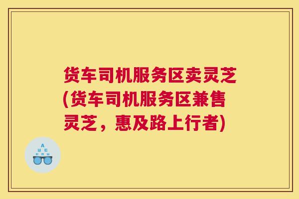 货车司机服务区卖灵芝(货车司机服务区兼售灵芝，惠及路上行者)