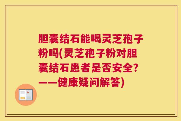 胆囊结石能喝灵芝孢子粉吗(灵芝孢子粉对胆囊结石患者是否安全？——健康疑问解答)