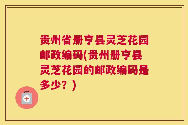 贵州省册亨县灵芝花园邮政编码(贵州册亨县灵芝花园的邮政编码是多少?) 贵州省册亨县灵芝花园邮政编码(贵州册亨县灵芝花园的邮政编码是多少?)