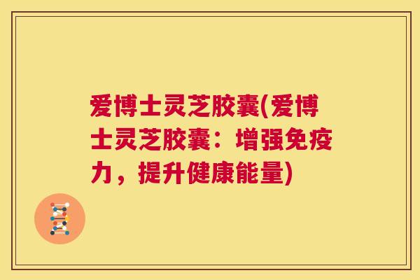爱博士灵芝胶囊(爱博士灵芝胶囊：增强免疫力，提升健康能量)