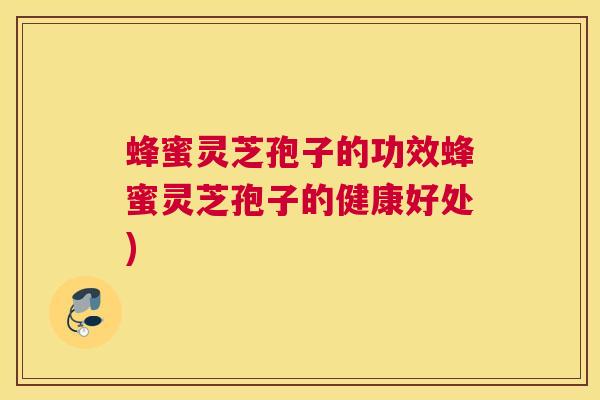 蜂蜜灵芝孢子的功效蜂蜜灵芝孢子的健康好处)