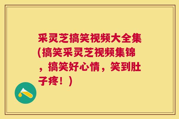 采灵芝搞笑视频大全集(搞笑采灵芝视频集锦,搞笑好心情,笑到肚子疼!) 采灵芝搞笑视频大全集(搞笑采灵芝视频集锦,搞笑好心情,笑到肚子疼!)