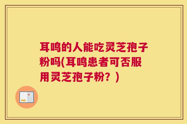耳鸣的人能吃灵芝孢子粉吗(耳鸣患者可否服用灵芝孢子粉？)