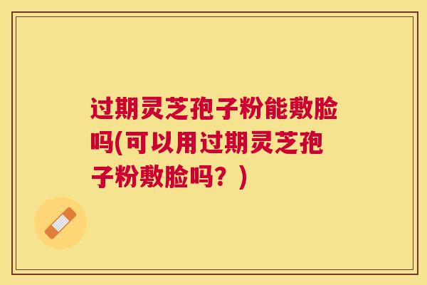 过期灵芝孢子粉能敷脸吗(可以用过期灵芝孢子粉敷脸吗?) 过期灵芝孢子粉能敷脸吗(可以用过期灵芝孢子粉敷脸吗?)