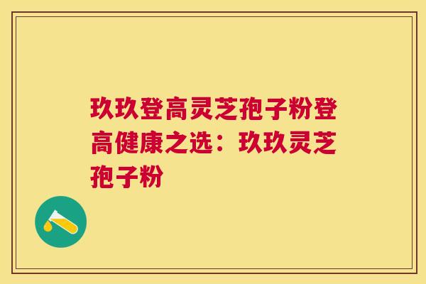玖玖登高灵芝孢子粉登高健康之选：玖玖灵芝孢子粉