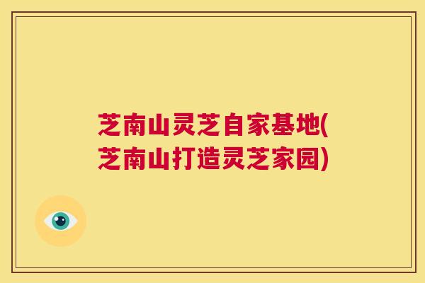 芝南山灵芝自家基地(芝南山打造灵芝家园)