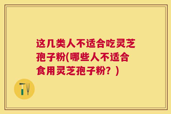这几类人不适合吃灵芝孢子粉(哪些人不适合食用灵芝孢子粉？)