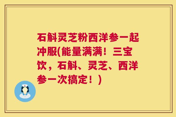 石斛灵芝粉西洋参一起冲服(能量满满!三宝饮,石斛、灵芝、西洋参一次搞定!) 石斛灵芝粉西洋参一起冲服(能量满满!三宝饮,石斛、灵芝、西洋参一次搞定!)