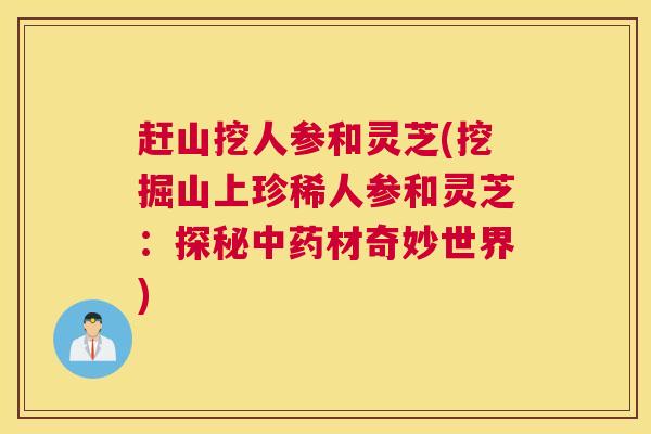 赶山挖人参和灵芝(挖掘山上珍稀人参和灵芝：探秘中药材奇妙世界)