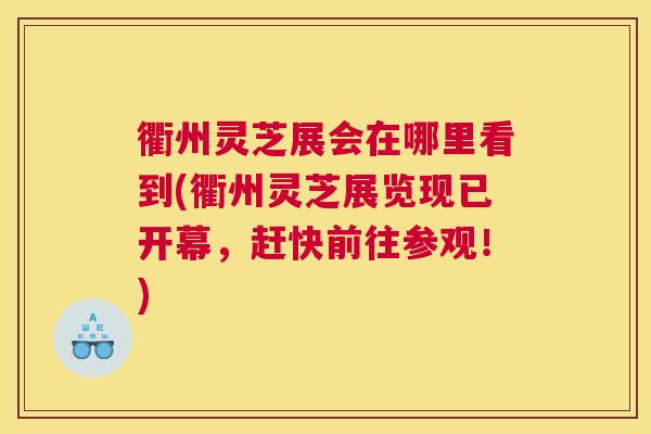 衢州灵芝展会在哪里看到(衢州灵芝展览现已开幕，赶快前往参观！)