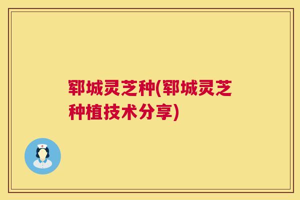 郓城灵芝种(郓城灵芝种植技术分享)
