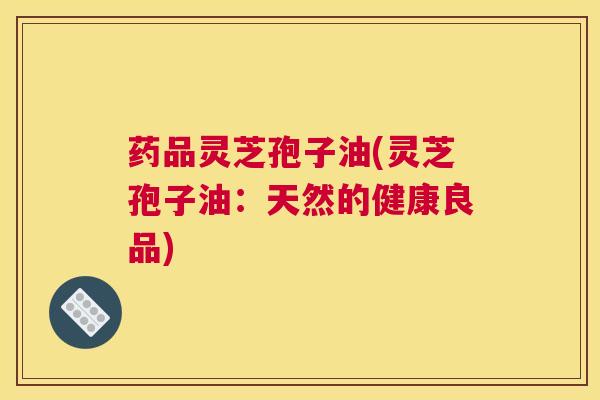 药品灵芝孢子油(灵芝孢子油：天然的健康良品)