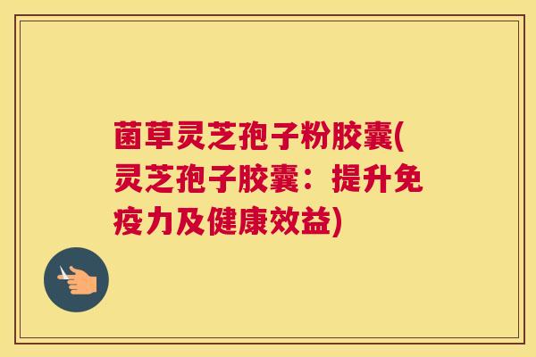 菌草灵芝孢子粉胶囊(灵芝孢子胶囊：提升免疫力及健康效益)