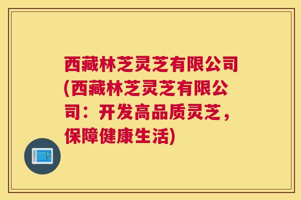西藏林芝灵芝有限公司(西藏林芝灵芝有限公司：开发高品质灵芝，保障健康生活)