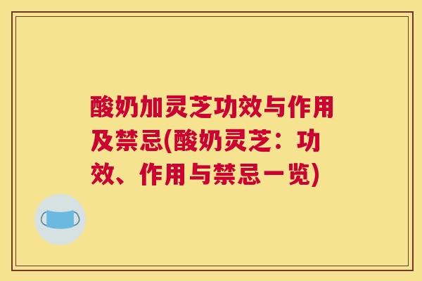 酸奶加灵芝功效与作用及禁忌(酸奶灵芝：功效、作用与禁忌一览)