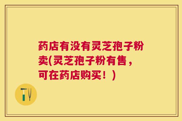 药店有没有灵芝孢子粉卖(灵芝孢子粉有售，可在药店购买！)