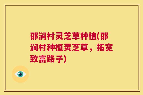 邵涧村灵芝草种植(邵涧村种植灵芝草，拓宽致富路子)
