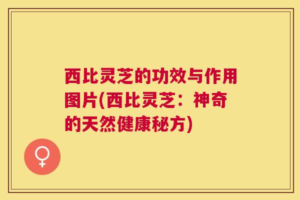 西比灵芝的功效与作用图片(西比灵芝：神奇的天然健康秘方)