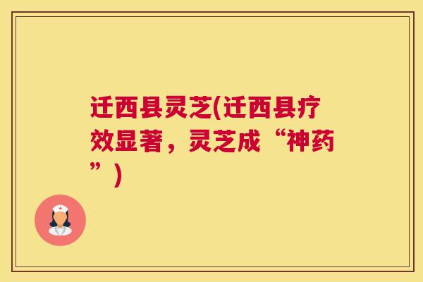 迁西县灵芝(迁西县疗效显著，灵芝成“神药”)