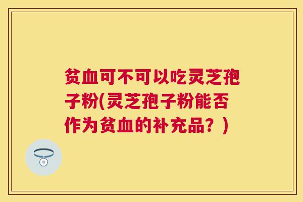 贫血可不可以吃灵芝孢子粉(灵芝孢子粉能否作为贫血的补充品？)