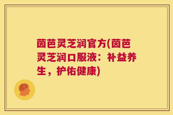 茵芭灵芝润官方(茵芭灵芝润口服液：补益养生，护佑健康)