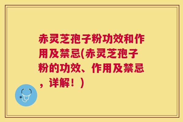 赤灵芝孢子粉功效和作用及禁忌(赤灵芝孢子粉的功效、作用及禁忌，详解！)