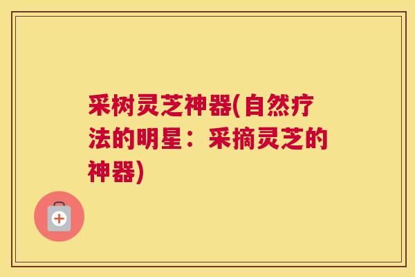 采树灵芝神器(自然疗法的明星：采摘灵芝的神器)