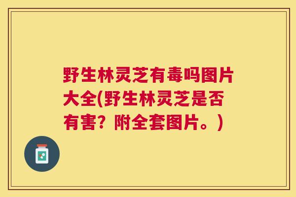 野生林灵芝有毒吗图片大全(野生林灵芝是否有害？附全套图片。)