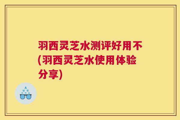 羽西灵芝水测评好用不(羽西灵芝水使用体验分享)