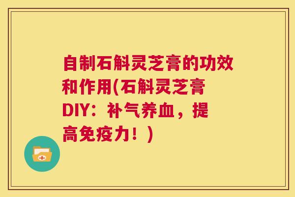 自制石斛灵芝膏的功效和作用(石斛灵芝膏 DIY：补气养血，提高免疫力！)