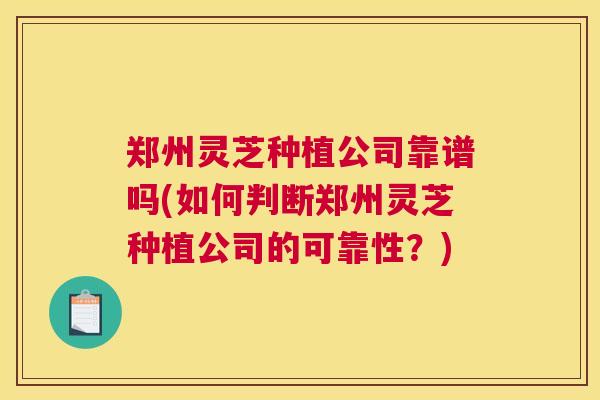 郑州灵芝种植公司靠谱吗(如何判断郑州灵芝种植公司的可靠性？)