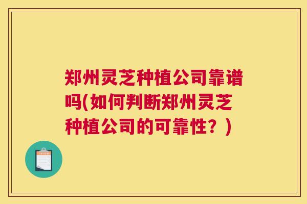郑州灵芝种植公司靠谱吗(如何判断郑州灵芝种植公司的可靠性?) 郑州灵芝种植公司靠谱吗(如何判断郑州灵芝种植公司的可靠性?)