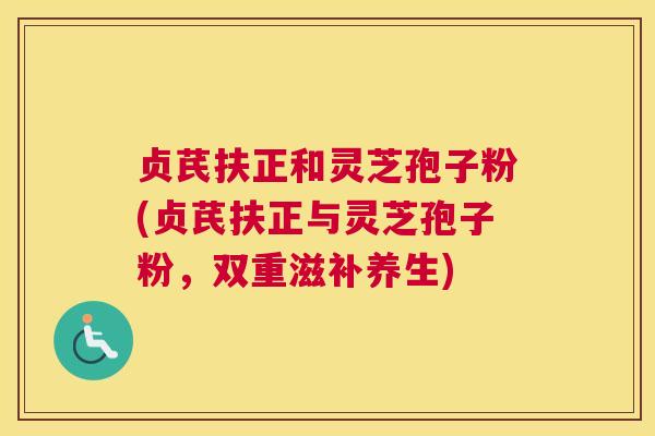 贞芪扶正和灵芝孢子粉(贞芪扶正与灵芝孢子粉，双重滋补养生)