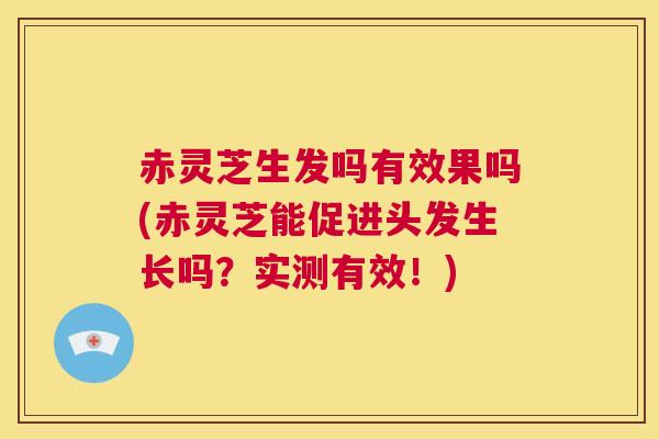 赤灵芝生发吗有效果吗(赤灵芝能促进头发生长吗？实测有效！)