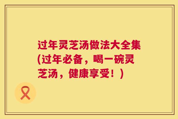 过年灵芝汤做法大全集(过年必备，喝一碗灵芝汤，健康享受！)