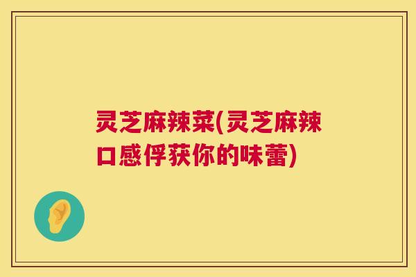 灵芝麻辣菜(灵芝麻辣口感俘获你的味蕾)