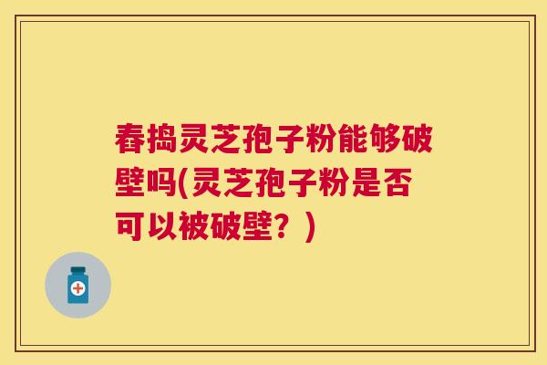 舂捣灵芝孢子粉能够破壁吗(灵芝孢子粉是否可以被破壁?) 舂捣灵芝孢子粉能够破壁吗(灵芝孢子粉是否可以被破壁?)
