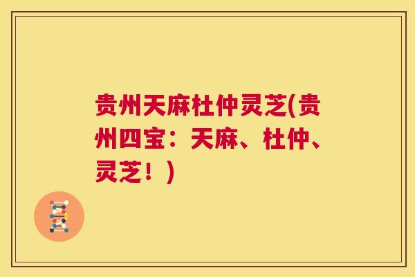 贵州天麻杜仲灵芝(贵州四宝：天麻、杜仲、灵芝！)
