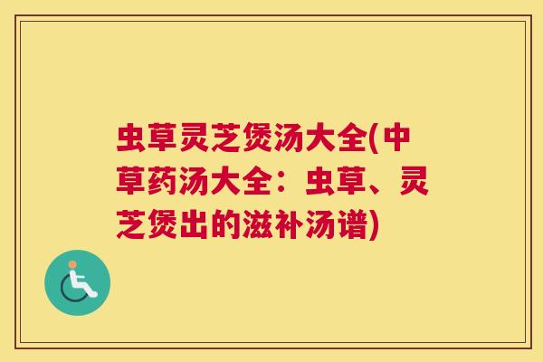 虫草灵芝煲汤大全(中草药汤大全：虫草、灵芝煲出的滋补汤谱)