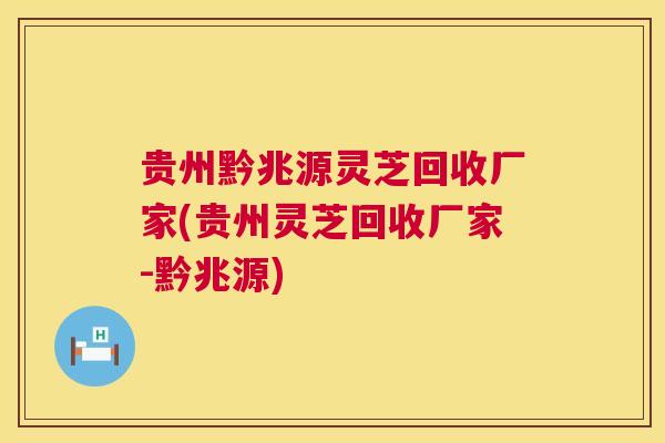 贵州黔兆源灵芝回收厂家(贵州灵芝回收厂家-黔兆源)