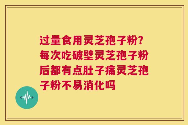 过量食用灵芝孢子粉？每次吃破壁灵芝孢子粉后都有点肚子痛灵芝孢子粉不易消化吗