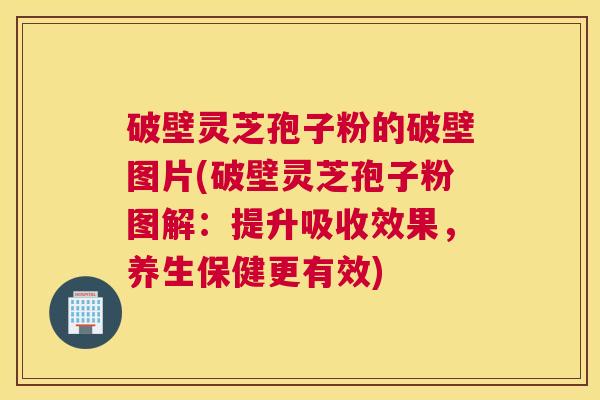 破壁灵芝孢子粉的破壁图片(破壁灵芝孢子粉图解：提升吸收效果，养生保健更有效)