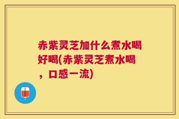 赤紫灵芝加什么煮水喝好喝(赤紫灵芝煮水喝，口感一流)