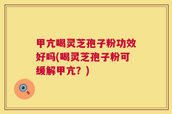 甲亢喝灵芝孢子粉功效好吗(喝灵芝孢子粉可缓解甲亢?) 甲亢喝灵芝孢子粉功效好吗(喝灵芝孢子粉可缓解甲亢?)