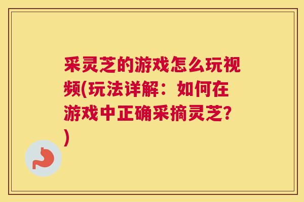 采灵芝的游戏怎么玩视频(玩法详解:如何在游戏中正确采摘灵芝?) 采灵芝的游戏怎么玩视频(玩法详解:如何在游戏中正确采摘灵芝?)