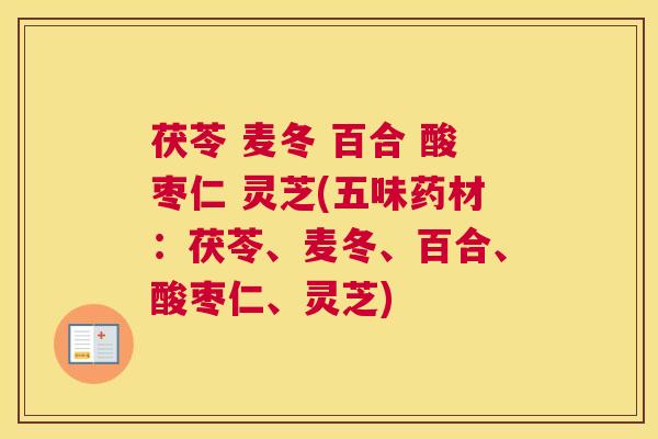 茯苓 麦冬 百合 酸枣仁 灵芝(五味药材：茯苓、麦冬、百合、酸枣仁、灵芝)